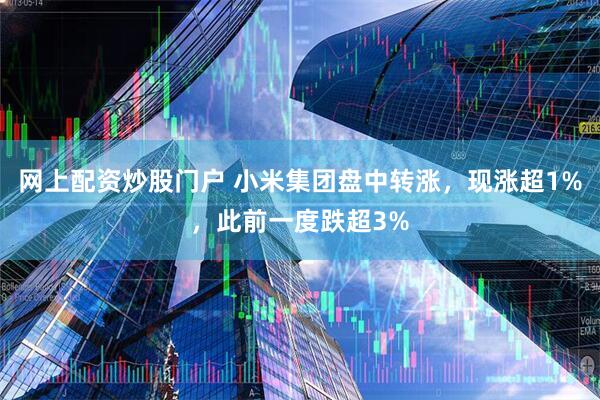网上配资炒股门户 小米集团盘中转涨，现涨超1%，此前一度跌超3%
