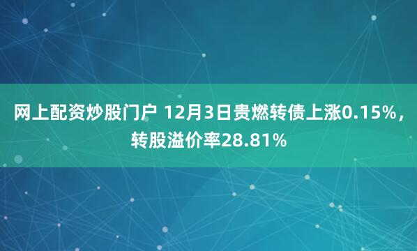 网上配资炒股门户 12月3日贵燃转债上涨0.15%，转股溢价率28.81%