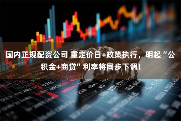 国内正规配资公司 重定价日+政策执行，明起“公积金+商贷”利率将同步下调！