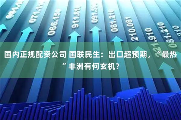 国内正规配资公司 国联民生：出口超预期，“最热”非洲有何玄机？