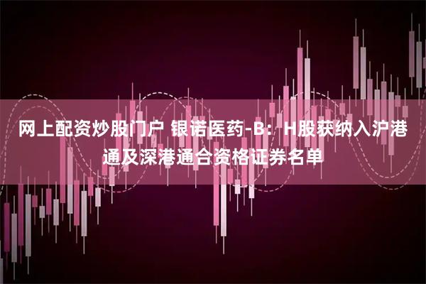 网上配资炒股门户 银诺医药-B：H股获纳入沪港通及深港通合资格证券名单