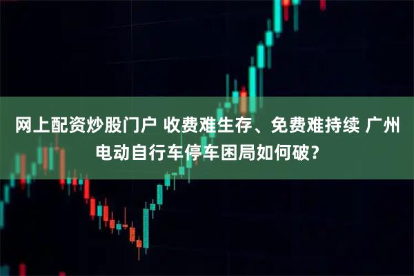 网上配资炒股门户 收费难生存、免费难持续 广州电动自行车停车困局如何破？