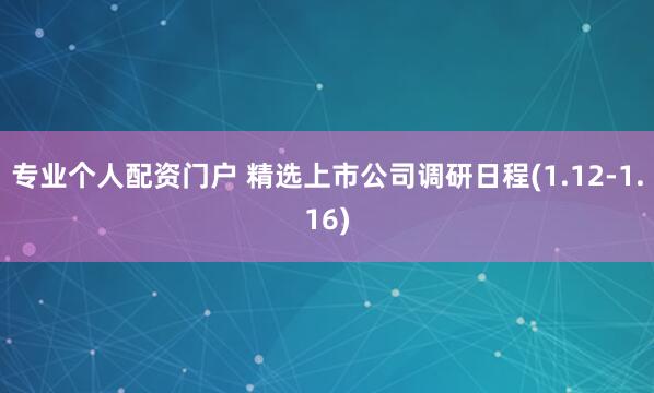 专业个人配资门户 精选上市公司调研日程(1.12-1.16)