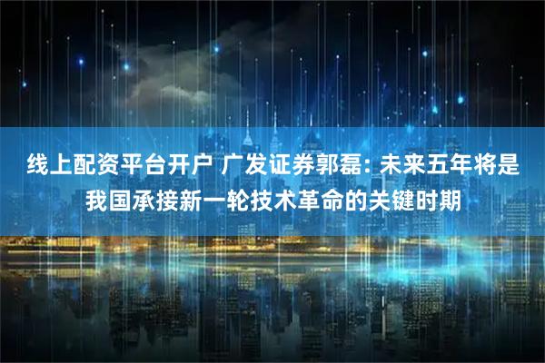 线上配资平台开户 广发证券郭磊: 未来五年将是我国承接新一轮技术革命的关键时期