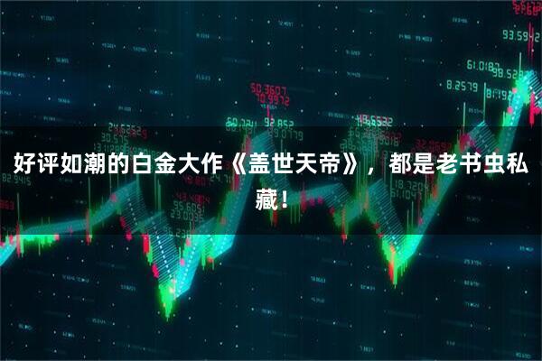 好评如潮的白金大作《盖世天帝》，都是老书虫私藏！