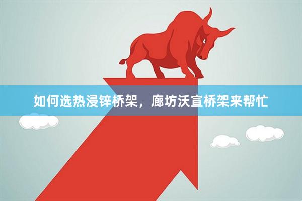如何选热浸锌桥架，廊坊沃宣桥架来帮忙