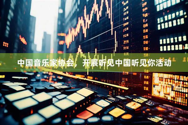 中国音乐家协会，开展听见中国听见你活动