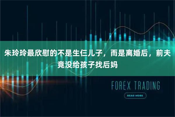 朱玲玲最欣慰的不是生仨儿子，而是离婚后，前夫竟没给孩子找后妈