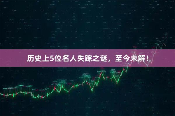 历史上5位名人失踪之谜，至今未解！