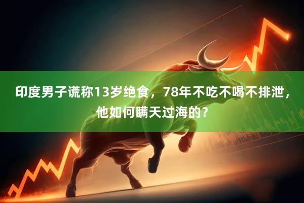 印度男子谎称13岁绝食，78年不吃不喝不排泄，他如何瞒天过海的？