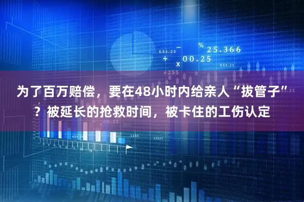 为了百万赔偿，要在48小时内给亲人“拔管子”？被延长的抢救时间，被卡住的工伤认定