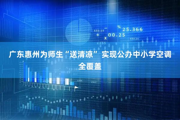 广东惠州为师生“送清凉” 实现公办中小学空调全覆盖