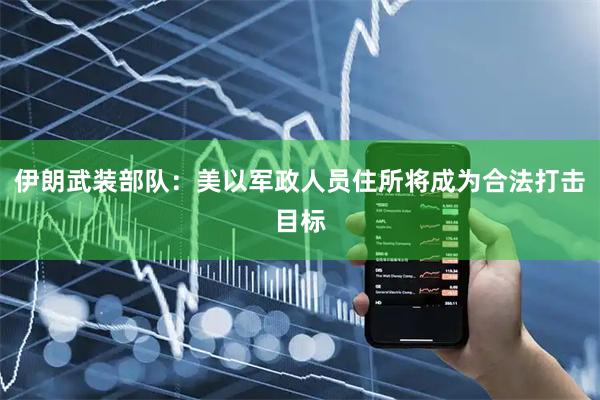 伊朗武装部队：美以军政人员住所将成为合法打击目标