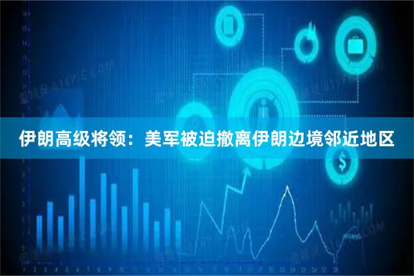 伊朗高级将领：美军被迫撤离伊朗边境邻近地区