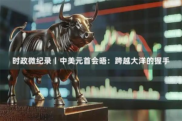 时政微纪录丨中美元首会晤：跨越大洋的握手
