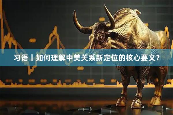 习语丨如何理解中美关系新定位的核心要义？