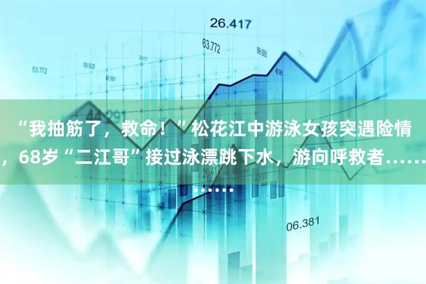 “我抽筋了，救命！”松花江中游泳女孩突遇险情，68岁“二江哥”接过泳漂跳下水，游向呼救者……