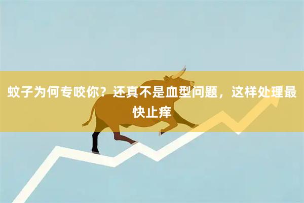 蚊子为何专咬你？还真不是血型问题，这样处理最快止痒
